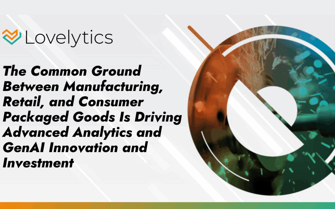 The Common Ground Between Manufacturing, Retail, and Consumer Packaged Goods Is Driving Advanced Analytics and GenAI Innovation and Investment